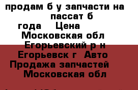 продам б/у запчасти на volkswagen пассат б 3 1991 года  › Цена ­ 4 500 - Московская обл., Егорьевский р-н, Егорьевск г. Авто » Продажа запчастей   . Московская обл.